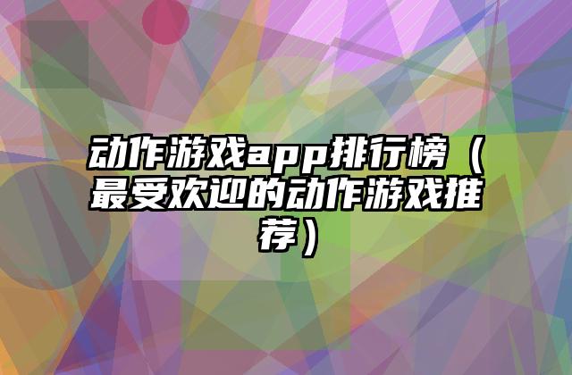 动作游戏app排行榜（最受欢迎的动作游戏推荐）