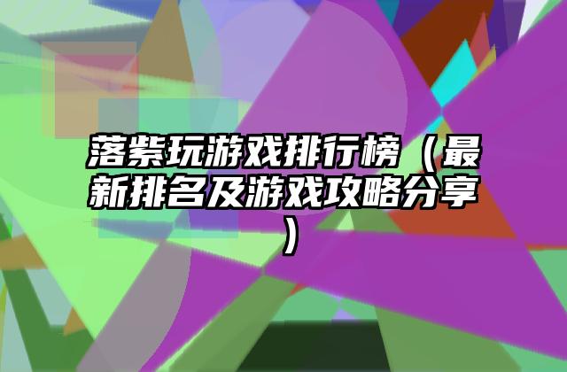 落紫玩游戏排行榜（最新排名及游戏攻略分享）