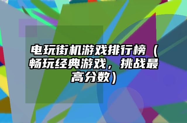 电玩街机游戏排行榜（畅玩经典游戏，挑战最高分数）