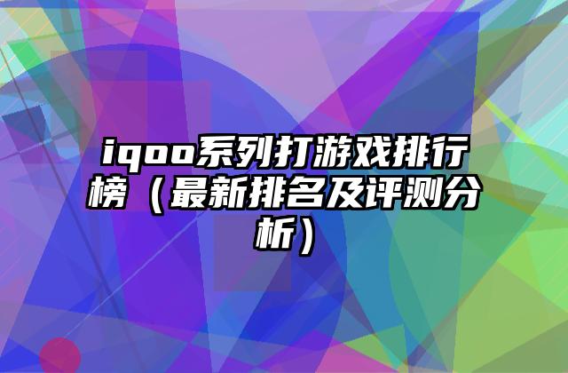 iqoo系列打游戏排行榜（最新排名及评测分析）