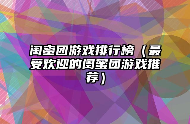 闺蜜团游戏排行榜（最受欢迎的闺蜜团游戏推荐）