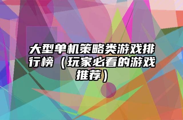 大型单机策略类游戏排行榜（玩家必看的游戏推荐）