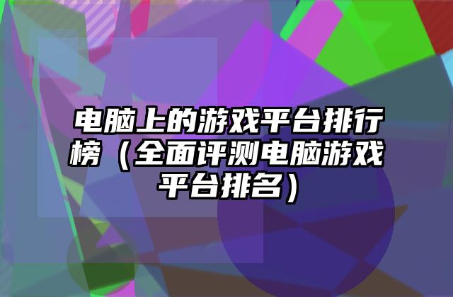 电脑上的游戏平台排行榜（全面评测电脑游戏平台排名）