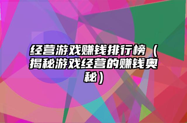 经营游戏赚钱排行榜（揭秘游戏经营的赚钱奥秘）