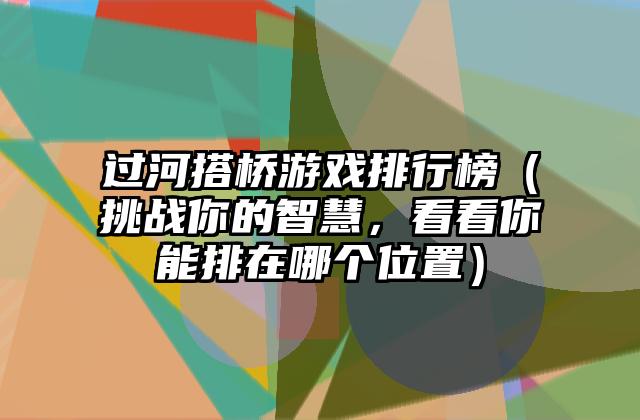 过河搭桥游戏排行榜（挑战你的智慧，看看你能排在哪个位置）