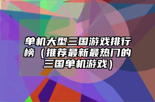 单机大型三国游戏排行榜（推荐最新最热门的三国单机游戏）