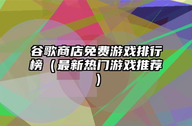 谷歌商店免费游戏排行榜（最新热门游戏推荐）