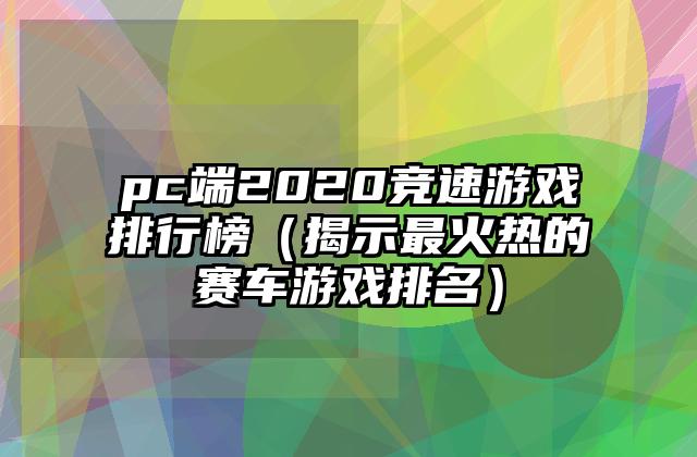pc端2020竞速游戏排行榜（揭示最火热的赛车游戏排名）