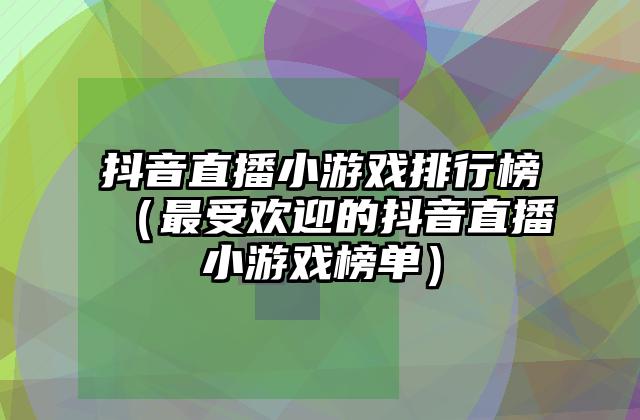 抖音直播小游戏排行榜（最受欢迎的抖音直播小游戏榜单）
