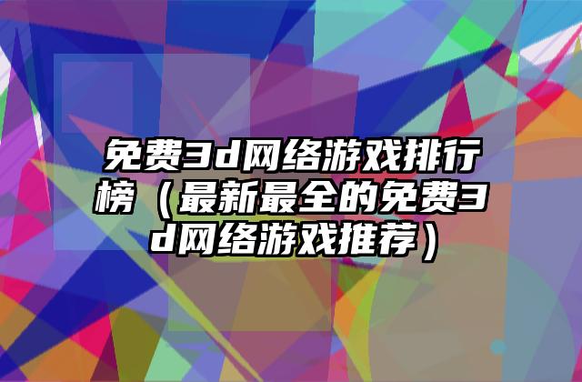 免费3d网络游戏排行榜（最新最全的免费3d网络游戏推荐）