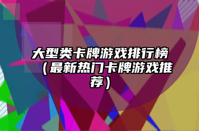 大型类卡牌游戏排行榜（最新热门卡牌游戏推荐）