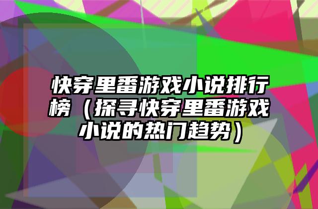 快穿里番游戏小说排行榜（探寻快穿里番游戏小说的热门趋势）