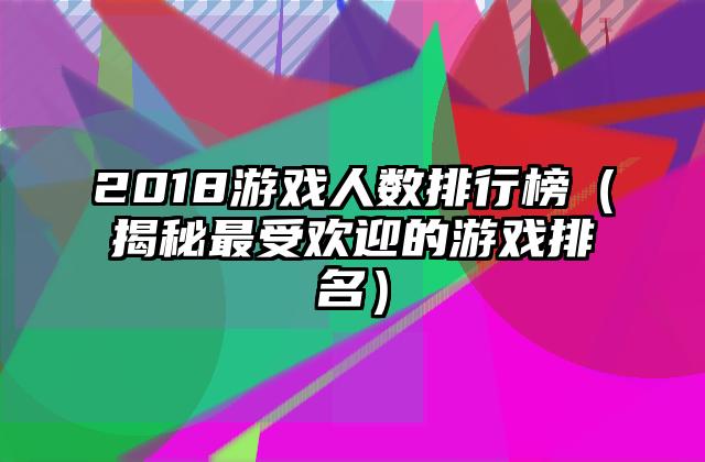 2018游戏人数排行榜（揭秘最受欢迎的游戏排名）