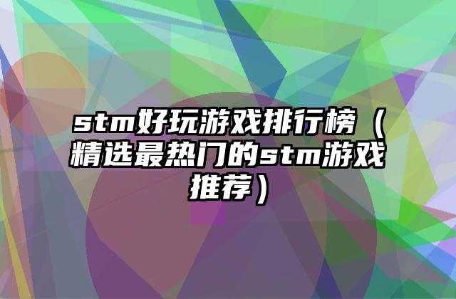 stm好玩游戏排行榜（精选最热门的stm游戏推荐）
