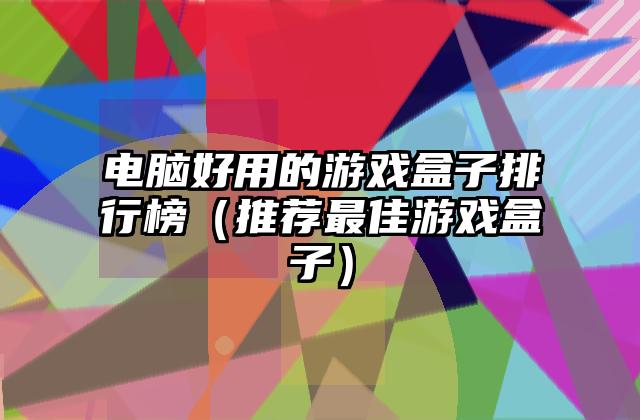 电脑好用的游戏盒子排行榜（推荐最佳游戏盒子）