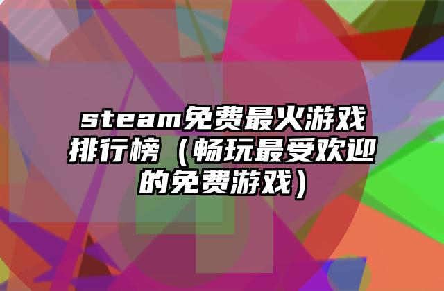 steam免费最火游戏排行榜（畅玩最受欢迎的免费游戏）