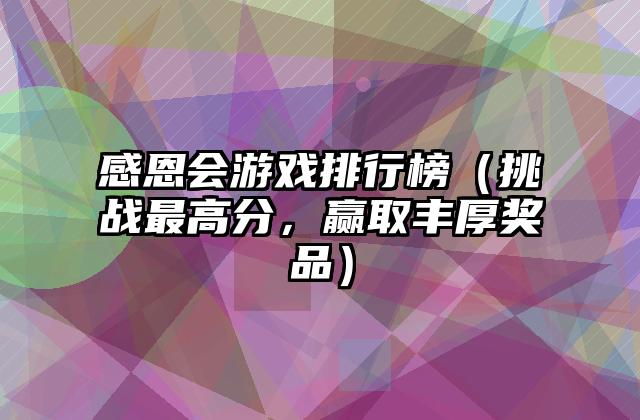 感恩会游戏排行榜（挑战最高分，赢取丰厚奖品）