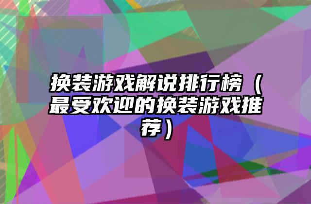 换装游戏解说排行榜（最受欢迎的换装游戏推荐）