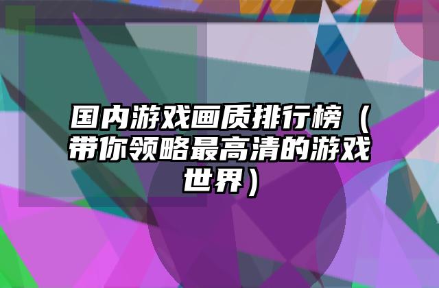 国内游戏画质排行榜（带你领略最高清的游戏世界）