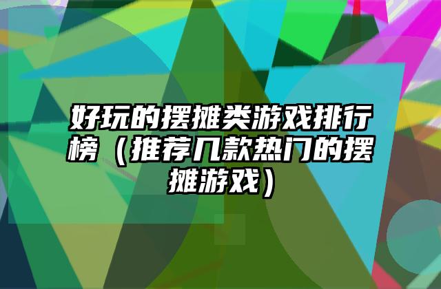 好玩的摆摊类游戏排行榜（推荐几款热门的摆摊游戏）