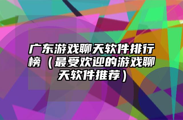 广东游戏聊天软件排行榜（最受欢迎的游戏聊天软件推荐）