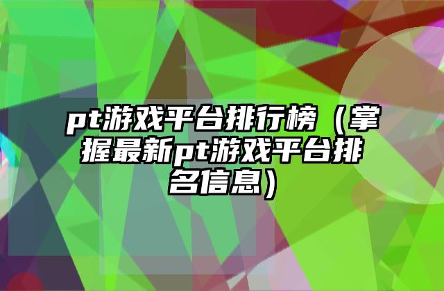pt游戏平台排行榜（掌握最新pt游戏平台排名信息）