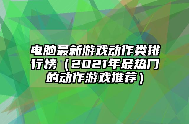 电脑最新游戏动作类排行榜（2021年最热门的动作游戏推荐）