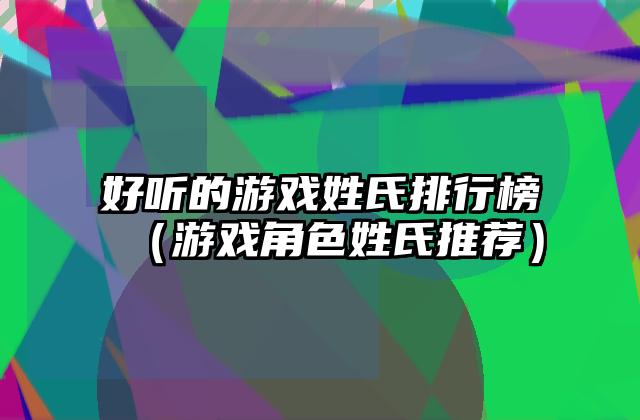 好听的游戏姓氏排行榜（游戏角色姓氏推荐）