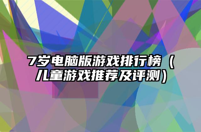 7岁电脑版游戏排行榜（儿童游戏推荐及评测）