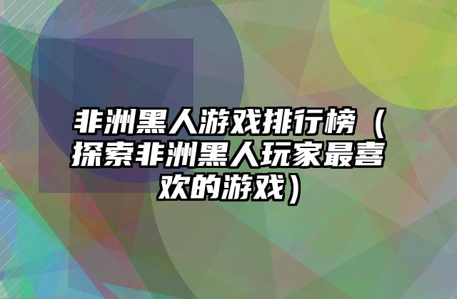 非洲黑人游戏排行榜（探索非洲黑人玩家最喜欢的游戏）