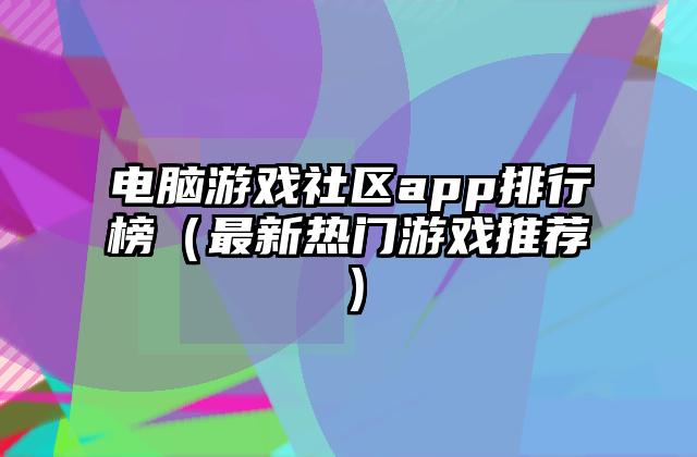 电脑游戏社区app排行榜（最新热门游戏推荐）
