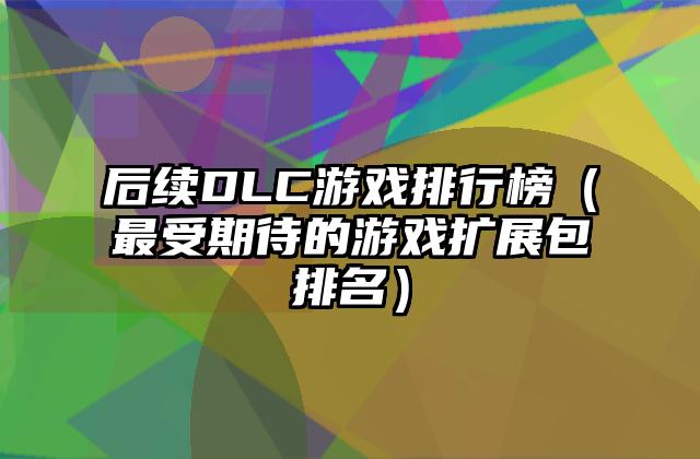 后续DLC游戏排行榜（最受期待的游戏扩展包排名）