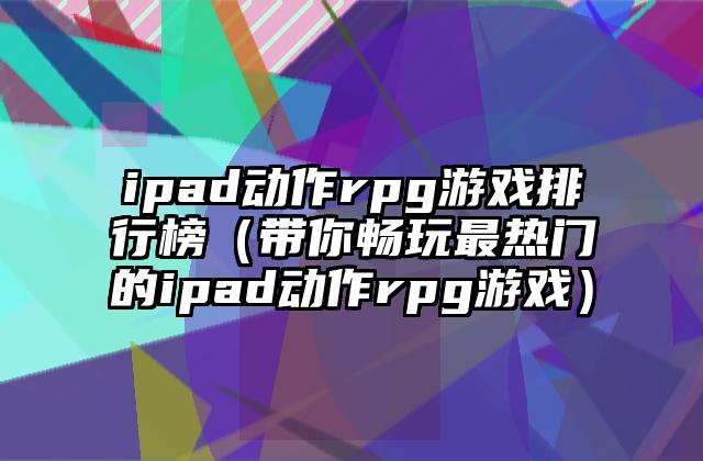 ipad动作rpg游戏排行榜（带你畅玩最热门的ipad动作rpg游戏）