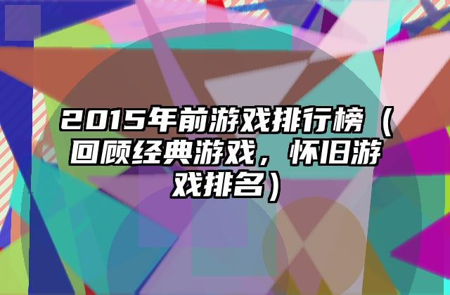 2015年前游戏排行榜（回顾经典游戏，怀旧游戏排名）