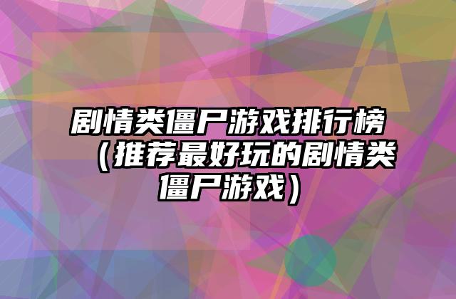 剧情类僵尸游戏排行榜（推荐最好玩的剧情类僵尸游戏）