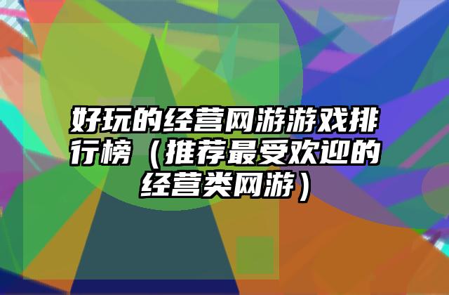 好玩的经营网游游戏排行榜（推荐最受欢迎的经营类网游）