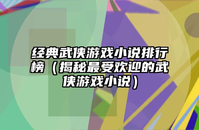 经典武侠游戏小说排行榜（揭秘最受欢迎的武侠游戏小说）