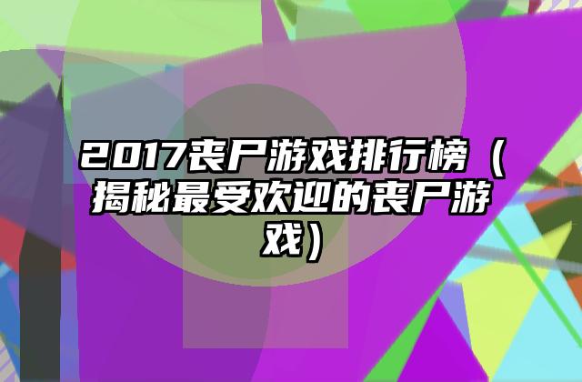 2017丧尸游戏排行榜（揭秘最受欢迎的丧尸游戏）
