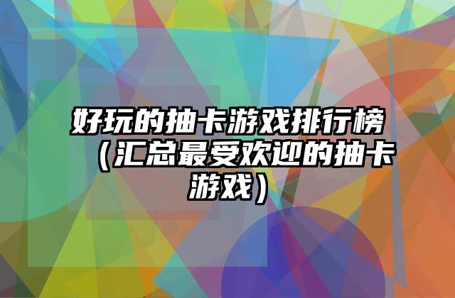 好玩的抽卡游戏排行榜（汇总最受欢迎的抽卡游戏）