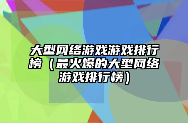 大型网络游戏游戏排行榜（最火爆的大型网络游戏排行榜）