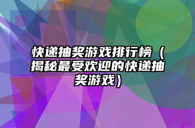 快递抽奖游戏排行榜（揭秘最受欢迎的快递抽奖游戏）