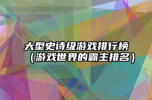 大型史诗级游戏排行榜（游戏世界的霸主排名）