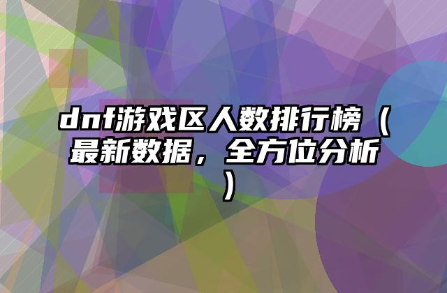 dnf游戏区人数排行榜（最新数据，全方位分析）