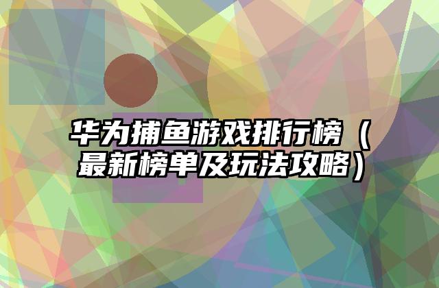 华为捕鱼游戏排行榜（最新榜单及玩法攻略）