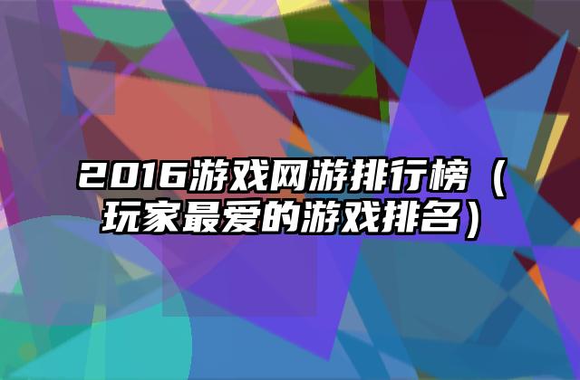2016游戏网游排行榜（玩家最爱的游戏排名）