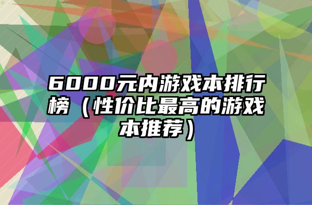 6000元内游戏本排行榜（性价比最高的游戏本推荐）