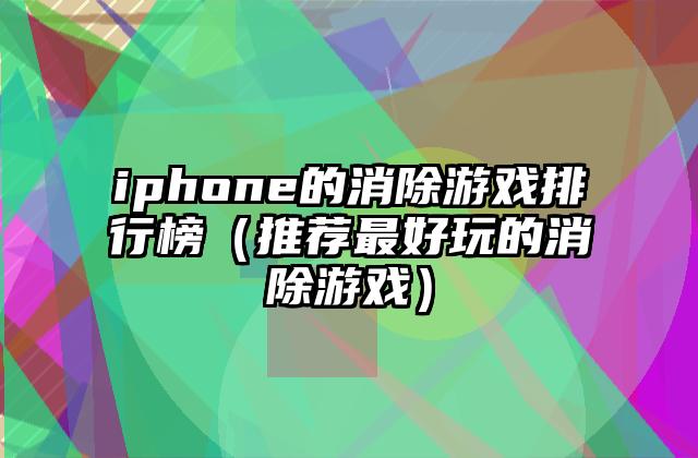iphone的消除游戏排行榜（推荐最好玩的消除游戏）