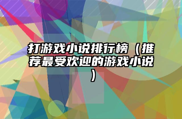打游戏小说排行榜（推荐最受欢迎的游戏小说）