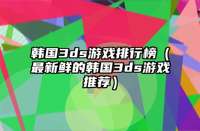 韩国3ds游戏排行榜（最新鲜的韩国3ds游戏推荐）