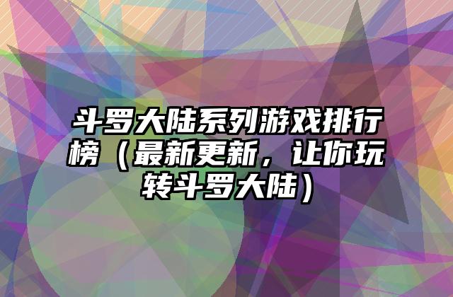 斗罗大陆系列游戏排行榜（最新更新，让你玩转斗罗大陆）